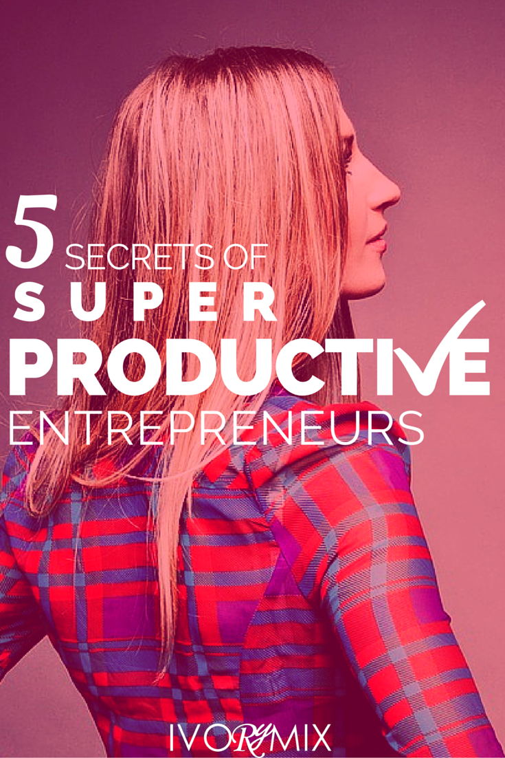 the 5 secrets of extrememly productive entrepreneurs who get stuff done for their blog and business